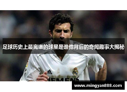 足球历史上最离谱的球星是谁他背后的奇闻趣事大揭秘