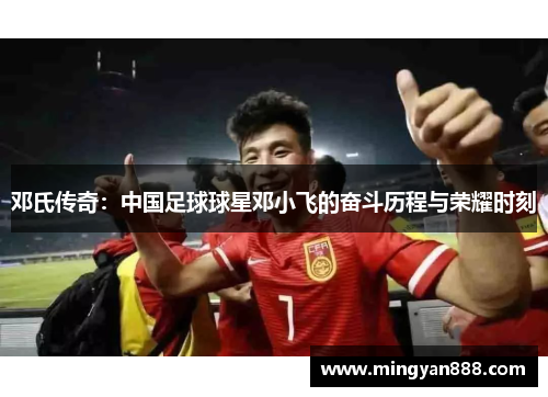 邓氏传奇：中国足球球星邓小飞的奋斗历程与荣耀时刻