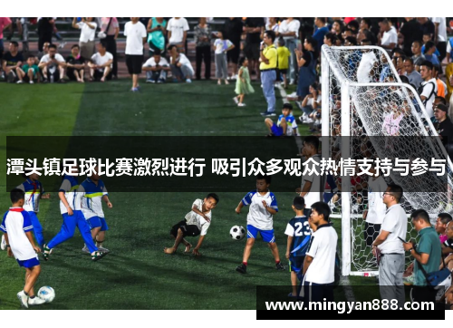潭头镇足球比赛激烈进行 吸引众多观众热情支持与参与