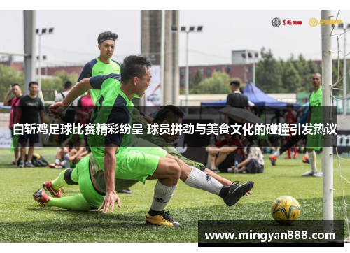 白斩鸡足球比赛精彩纷呈 球员拼劲与美食文化的碰撞引发热议