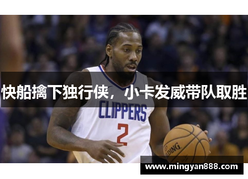 快船擒下独行侠，小卡发威带队取胜